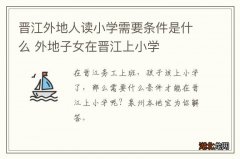 晋江外地人读小学需要条件是什么 外地子女在晋江上小学